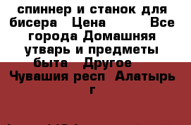 спиннер и станок для бисера › Цена ­ 500 - Все города Домашняя утварь и предметы быта » Другое   . Чувашия респ.,Алатырь г.